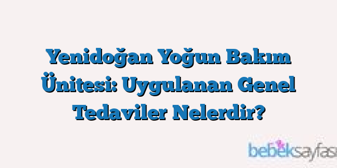 Yenidoğan Yoğun Bakım Ünitesi: Uygulanan Genel Tedaviler Nelerdir?