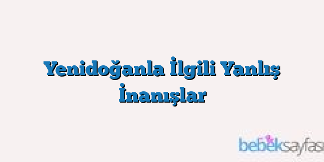 Yenidoğanla İlgili Yanlış İnanışlar