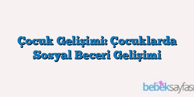 Çocuk Gelişimi: Çocuklarda Sosyal Beceri Gelişimi