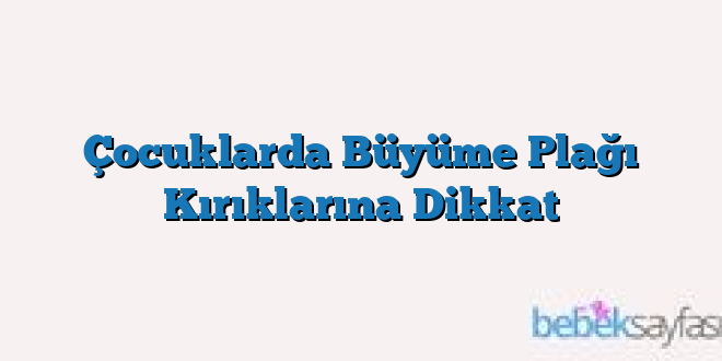 Çocuklarda Büyüme Plağı Kırıklarına Dikkat