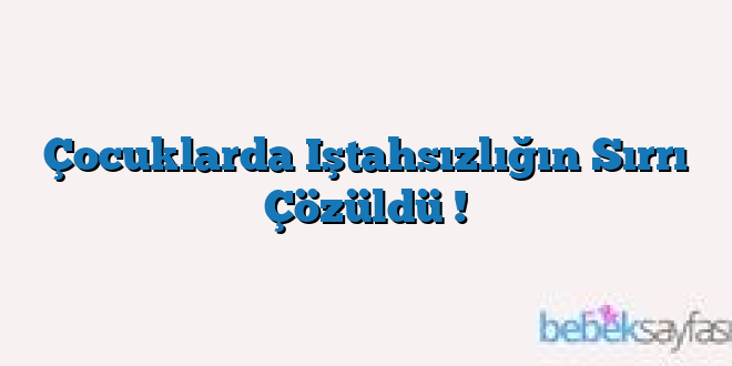 Çocuklarda Iştahsızlığın Sırrı Çözüldü !