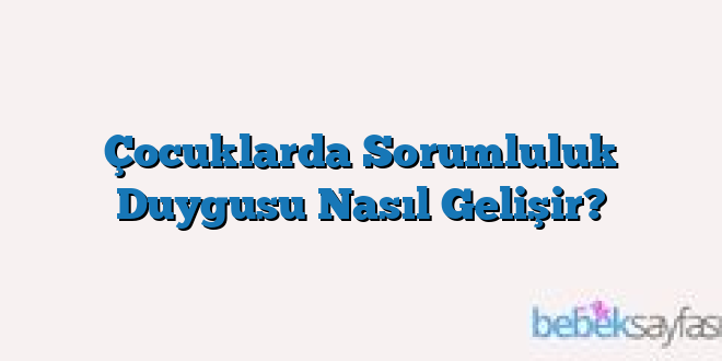 Çocuklarda Sorumluluk Duygusu Nasıl Gelişir?