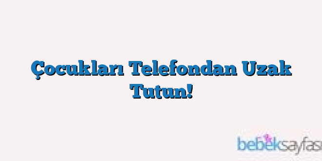 Çocukları Telefondan Uzak Tutun!