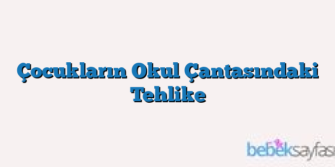 Çocukların Okul Çantasındaki Tehlike