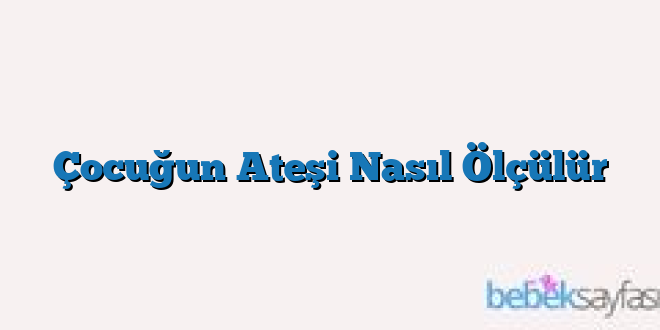Çocuğun Ateşi Nasıl Ölçülür
