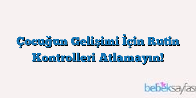 Çocuğun Gelişimi İçin Rutin Kontrolleri Atlamayın!