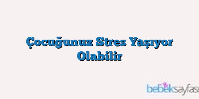 Çocuğunuz Stres Yaşıyor Olabilir