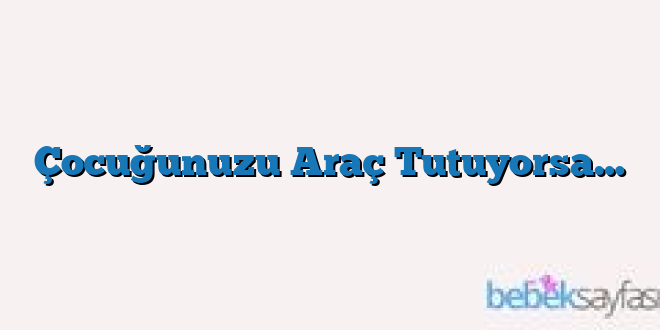 Çocuğunuzu Araç Tutuyorsa…