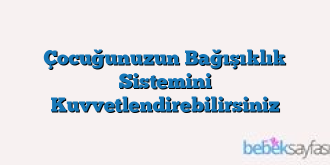 Çocuğunuzun Bağışıklık Sistemini Kuvvetlendirebilirsiniz