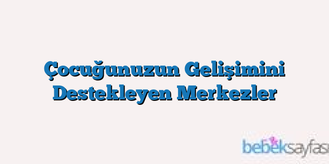 Çocuğunuzun Gelişimini Destekleyen Merkezler