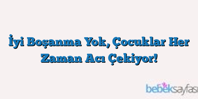 İyi Boşanma Yok, Çocuklar Her Zaman Acı Çekiyor!