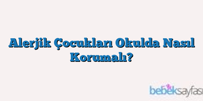 Alerjik Çocukları Okulda Nasıl Korumalı?