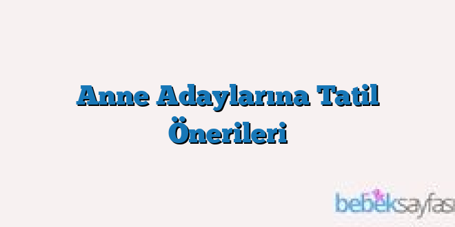 Anne Adaylarına Tatil Önerileri