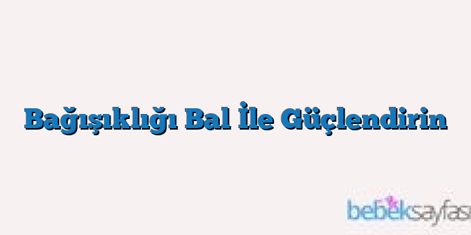 Bağışıklığı Bal İle Güçlendirin