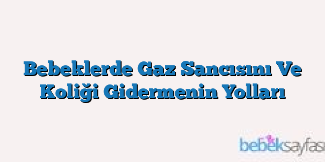 Bebeklerde Gaz Sancısını Ve Koliği Gidermenin Yolları