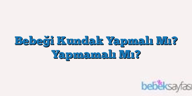 Bebeği Kundak Yapmalı Mı? Yapmamalı Mı?