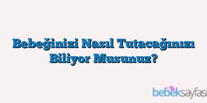 Bebeğinizi Nasıl Tutacağınızı Biliyor Musunuz?