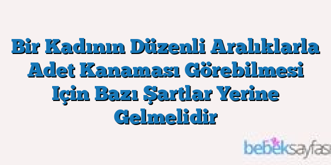 Bir Kadının Düzenli Aralıklarla Adet Kanaması Görebilmesi Için Bazı Şartlar Yerine Gelmelidir
