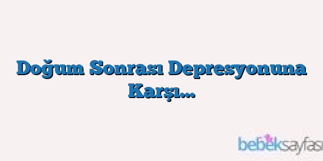 Doğum Sonrası Depresyonuna Karşı…