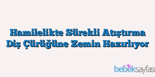 Hamilelikte Sürekli Atıştırma Diş Çürüğüne Zemin Hazırlıyor