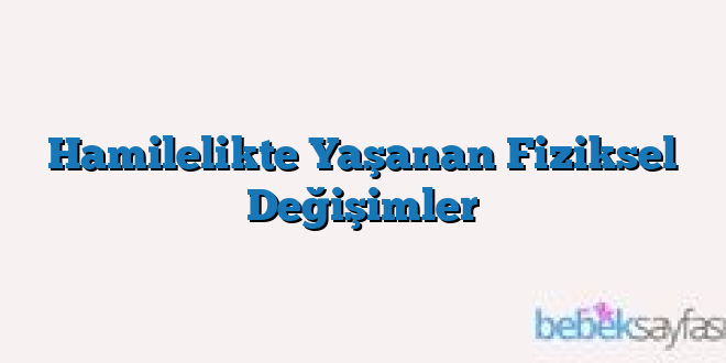 Hamilelikte Yaşanan Fiziksel Değişimler