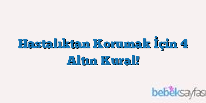 Hastalıktan Korumak İçin 4 Altın Kural!