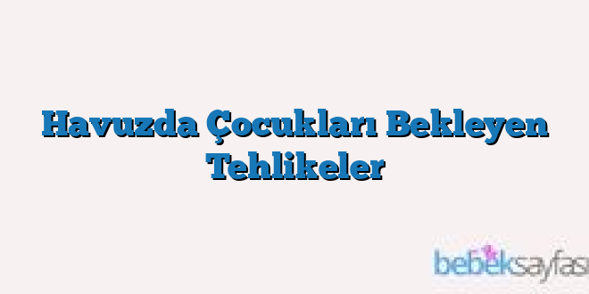 Havuzda Çocukları Bekleyen Tehlikeler