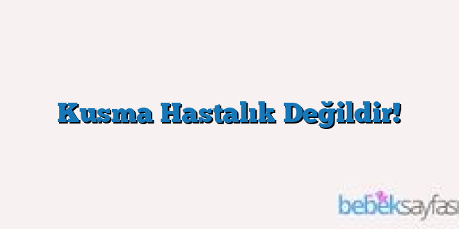 Kusma Hastalık Değildir!
