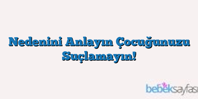 Nedenini Anlayın Çocuğunuzu Suçlamayın!