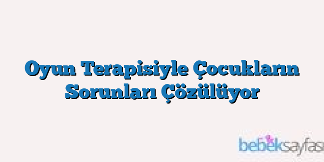 Oyun Terapisiyle Çocukların Sorunları Çözülüyor