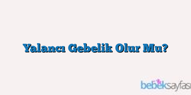 Yalancı Gebelik Olur Mu?