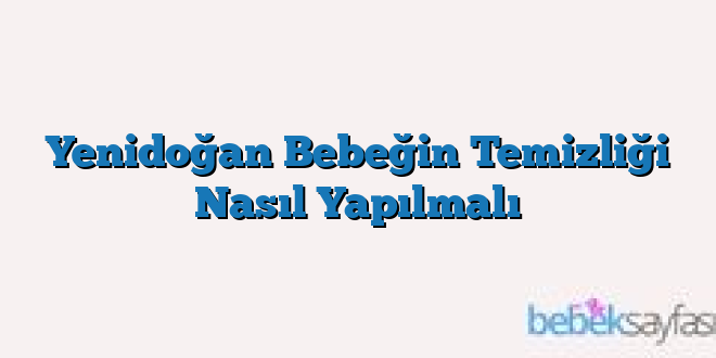 Yenidoğan Bebeğin Temizliği Nasıl Yapılmalı