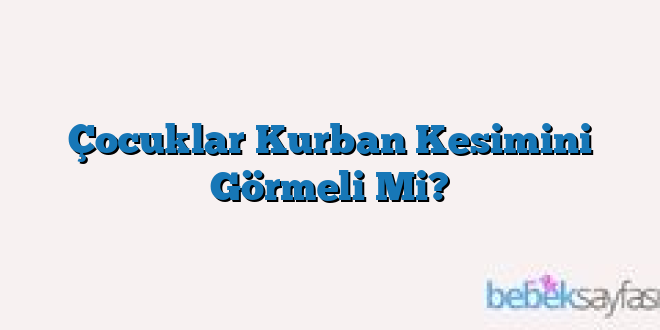 Çocuklar Kurban Kesimini Görmeli Mi?