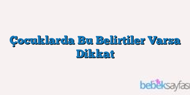 Çocuklarda Bu Belirtiler Varsa Dikkat
