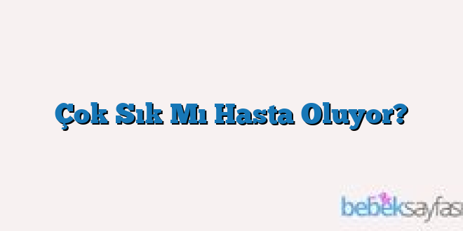 Çok Sık Mı Hasta Oluyor?